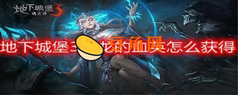 地下城堡3古龙的逆鳞怎么获得(图1)