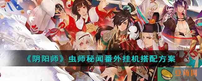 阴阳师虫师秘闻番外挂机快速通关攻略，选择合适的阵容和技巧是关键(图1)