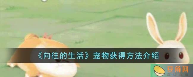 向往的生活宠物获得方法介绍，快来捕捉你喜欢的小宠物吧！(图1)