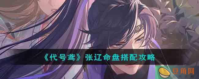 《代号鸢》张辽命盘搭配攻略，教你打造强力角色(图1)