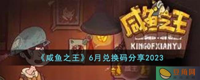 咸鱼之王 6 月兑换码大全发布，领取最新福利不容错过(图1)