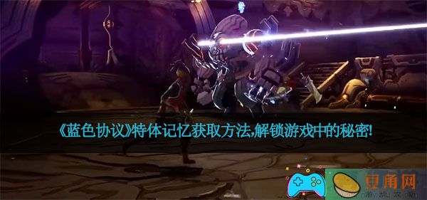 《蓝色协议》特体记忆获取方法，解锁游戏中的秘密！(图1)