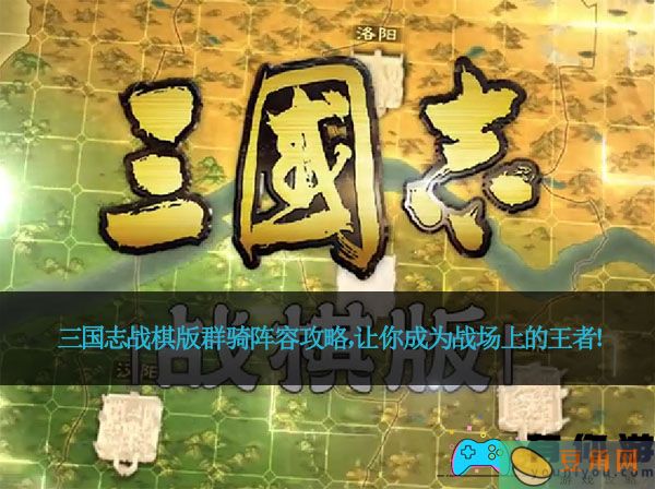 三国志战棋版群骑阵容攻略，让你成为战场上的王者！(图1)