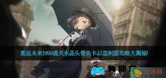 ​重返未来1999通关水晶头骨关卡，以盗制盗攻略大揭秘！(图1)