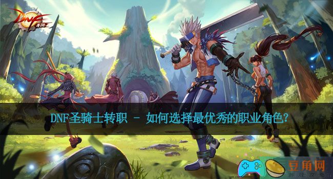 DNF圣骑士转职 - 如何选择最优秀的职业角色？(图1)