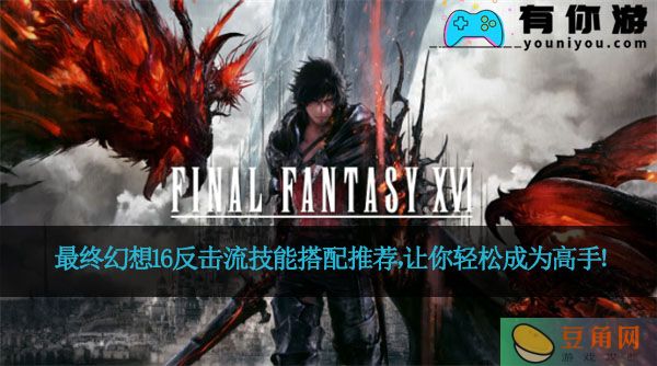 最终幻想16反击流技能搭配推荐，让你轻松成为高手！(图1)