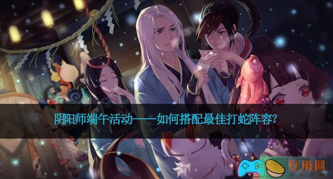 阴阳师端午活动——如何搭配最佳打蛇阵容？(图1)