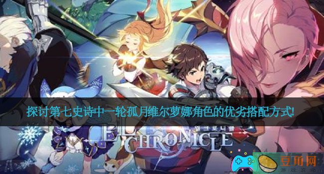 探讨第七史诗中一轮孤月维尔萝娜角色的优劣搭配方式！(图1)