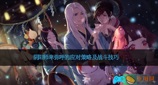 阴阳师卑弥呼的应对策略及战斗技巧(图1)