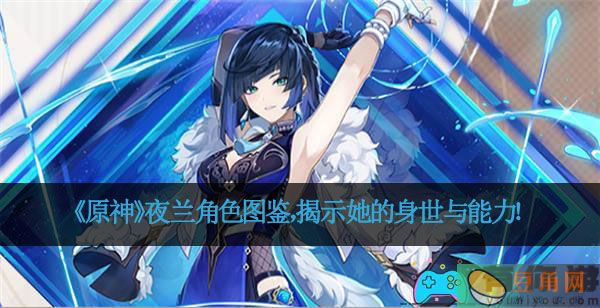 《原神》夜兰角色图鉴，揭示她的身世与能力！(图1)
