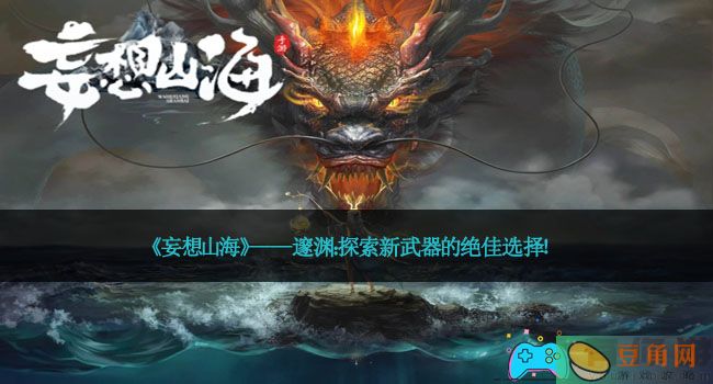 《妄想山海》——邃渊：探索新武器的绝佳选择！(图1)