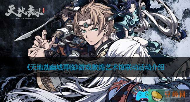 《天地劫幽城再临》游戏敦煌艺术馆联动活动介绍(图1)