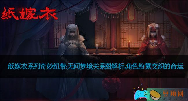 纸嫁衣系列奇妙纽带：无间梦境关系图解析，角色纷繁交织的命运(图1)