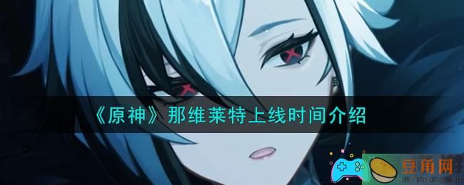 原神枫丹地区即将开启，五星水系英雄那维莱特上线时间解析！(图1)