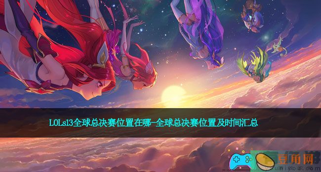 LOLs13全球总决赛位置在哪-全球总决赛位置及时间汇总(图1)