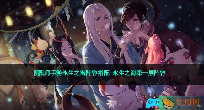 阴阳师手游永生之海阵容搭配-永生之海第一层阵容(图1)