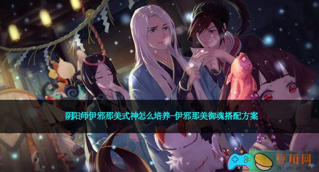 阴阳师伊邪那美式神怎么培养-伊邪那美御魂搭配方案(图1)