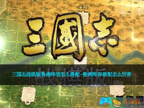 三国志战棋版鲁肃阵容怎么搭配-鲁肃阵容搭配怎么厉害(图1)