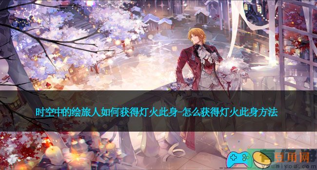 时空中的绘旅人如何获得灯火此身-怎么获得灯火此身方法(图1)